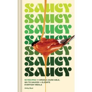 Saucy: 50 Recipes for Drizzly, Dunk-Able, Go-To Sauces to Elevate Everyday Meals